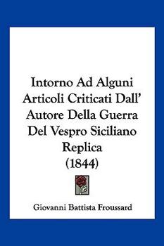 Intorno Ad Alguni Articoli Criticati Dall'autore Della Guerra Del Vespro Siciliano: Replica Del Cav. Froussard ......