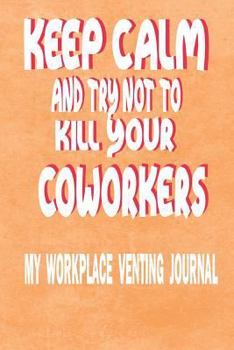 Keep Calm And Try Not To Kill Your Coworkers - My Workplace Venting Journal: Funny Coworker Pun Gag Gift Journal A 150 Page Blank 6" x 9" Lined Notebook Perfect Gift From Boss Or Work Colleagues