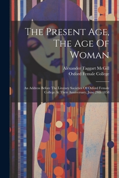 The Present Age, The Age Of Woman: An Address Before The Literary Societies Of Oxford Female College At Their Anniversary, June 24th 1858