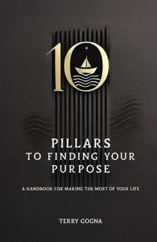 10 Pillars to Finding Your Purpose: A handbook for making the most of your life