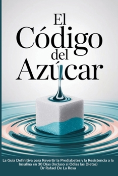 Título: El Código del Azúcar: Subtítulo: La Guía Definitiva para Revertir la Prediabetes y la Resistencia a la Insulina en 30 Días (Incluso si Odias las Dietas) (Spanish Edition)