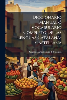Diccionario Manual,ó Vocabulario Completo De Las Lenguas Catalana-Castellana: Va Añadido Un Vocabulario De Todos Los Santos Mas Comunes Cuyo Nombre Varia En Castellano