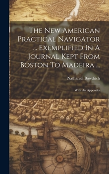 Hardcover The New American Practical Navigator ... Exemplified In A Journal Kept From Boston To Madeira ...: With An Appendix Book