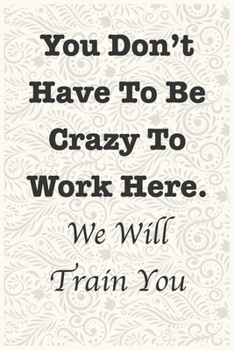 Paperback You Don't Have To Be Crazy To Work Here. We Will Train You Funny Office Notebook Journal: journals to write For Women Men Boss Coworkers Colleagues St Book