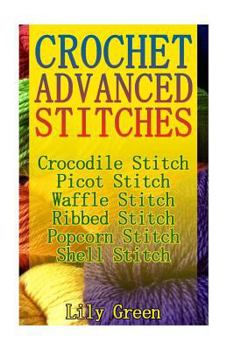 Paperback Crochet Advanced Stitches: Crocodile Stitch, Picot Stitch, Waffle Stitch, Ribbed Stitch, Popcorn Stitch, Shell Stitch: (Crochet Stitches, Crochet Book