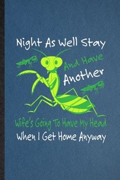 Night as Well Stay and Have Another Wife's Going to Have My Head When I Get Home Anyway: Lined Notebook Praying Mantis Owner Vet. Journal For Exotic Animal Lover. Student Teacher School Writing