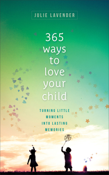 Paperback 365 Ways to Love Your Child: Turning Little Moments Into Lasting Memories Book