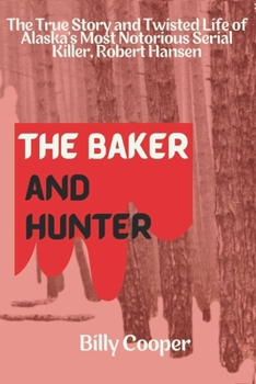 The Baker and Hunter: The True Story and Twisted Life of Alaska’s Most Notorious Serial Killer, Robert Hansen
