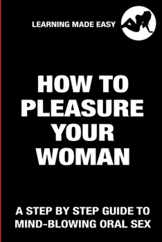 Paperback How To Pleasure Your Woman - A Step By Step Guide To Mind-Blowing Oral Sex - Satisfy Her Sexually Giving Her Absolute Bliss: Practical Joke Funny Naug Book