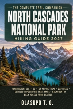 North Cascades National Park Hiking Guide 2027: Washington, USA: 50+ Top Alpine Treks, Day Hikes, Detailed Topographic Trail Maps, and Backcountry Per