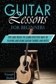 Guitar Lessons for Beginners: Tips and Tricks to Learn Effective Ways of Playing and Using Guitar Chords and Notes