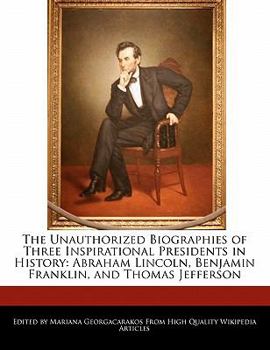 The Unauthorized Biographies of Three Inspirational Presidents in History : Abraham Lincoln, Benjamin Franklin, and Thomas Jefferson