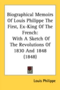 Paperback Biographical Memoirs Of Louis Philippe The First, Ex-King Of The French: With A Sketch Of The Revolutions Of 1830 And 1848 (1848) Book