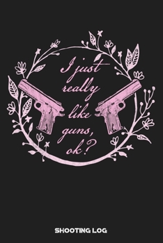 I Just Really Like Guns OK?  Shooting Log: Shooting Logbook: Target, Handloading Logbook, Range Shooting Book Including Target Diagrams