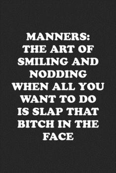 MANNERS: THE ART OF SMILING AND NODDING WHEN ALL YOU WANT TO DO IS SLAP THAT BITCH IN THE FACE: Funny Notebook For Coworkers for the Office  - Blank Lined Journal Mens Gag Gifts For Women