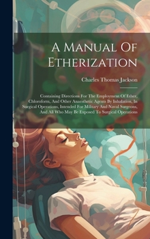 Hardcover A Manual Of Etherization: Containing Directions For The Employment Of Ether, Chloroform, And Other Anaesthetic Agents By Inhalation, In Surgical Book