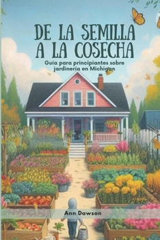 De la semilla a la cosecha: Guía para principiantes sobre jardinería en Michigan (Spanish Edition)