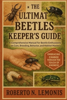 THE ULTIMATE BEETLES KEEPER’S GUIDE: A Comprehensive Manual for Beetle Enthusiasts on Care, Breeding, Behavior, and Habitat Mastery
