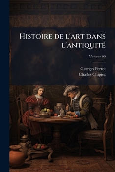 Histoire de l'art dans l'antiquité: Égypte, Assyrie, Perse, Asie Mineure, Grece, Etrurie, Rome Volume 09