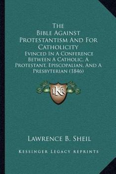 Paperback The Bible Against Protestantism And For Catholicity: Evinced In A Conference Between A Catholic, A Protestant, Episcopalian, And A Presbyterian (1846) Book