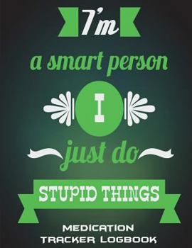 I'm A Smart Person I Just Do Stupid Things: Medication Tracker Logbook: Green Color Quotes, Daily Medicine Record Tracker 120 Pages Large Print 8.5" x ... Medicine Reminder Log, Treatment History