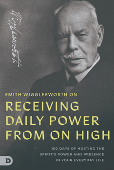 Smith Wigglesworth on Receiving Daily Power from on High: 100 Days of Hosting the Spirit's Power and Presence in Your Everyday Life