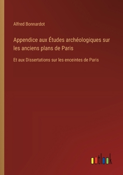 Appendice aux Études archéologiques sur les anciens plans de Paris: Et aux Dissertations sur les enceintes de Paris