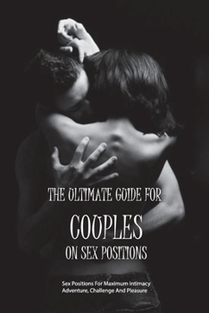 The Ultimate Guide For Couples On Sex Positions- Sex Positions For Maximum Intimacy, Adventure, Challenge And Pleasure: Healthy Sex Life