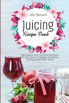 Paperback Juicing Recipe Book: 150 Quick and Yummy Recipes to Get Back in Shape, Increase Energy and Feel Great Book