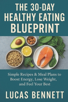 The 30-Day Healthy Eating Blueprint: Simple Recipes & Meal Plans to Boost Energy, Lose Weight, and Feel Your Best