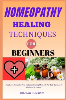 HOMEOPATHY HEALING TECHNIQUES FOR BEGINNERS: "Natural Remedies And Holistic Healing Methods For Self-Care And Wellness At Home"
