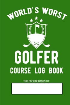 World's Worst Golfer Course Log Book: Funny Golf Gift For Your Golf Partner Friend Husband Dad or Grandpa Handy Golf Course Log Book 105 Pages 6x9 Book