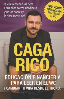 Caga Rico. Educación financiera para leer en el WC y cambiar tu vida desde el trono: Que les enseñan los ricos a sus hijos acerca del dinero, ¡Que los pobres y la clase media no! (Spanish Edition)