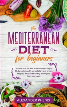 The Mediterranean diet for beginners: Discover the secrets to lose weight in just 30 days diets with a meal plan and simple recipes, easy and healthy enjoy your food every day