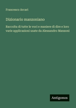 Dizionario manzoniano: Raccolta di tutte le voci e maniere di dire e loro varie applicazioni usate da Alessandro Manzoni
