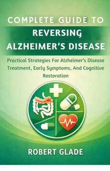 COMPLETE GUIDE TO REVERSING ALZHEIMER’S DISEASE: Practical Strategies For Alzheimer’s Disease Treatment, Early Symptoms, And Cognitive Restoration