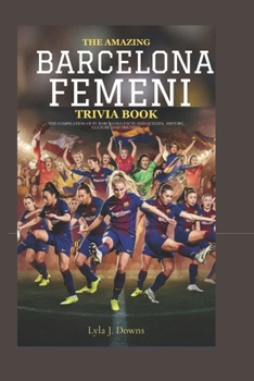 The Amazing Barcelona Femeni Trivia Book: The Compilation of FC Barcelona Femeni Facts and Quizzes, History, Culture and Triumphs