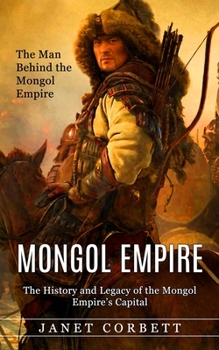 Paperback Mongol Empire: The Man Behind the Mongol Empire (The History and Legacy of the Mongol Empire's Capital): A Captivating Guide to an It Book