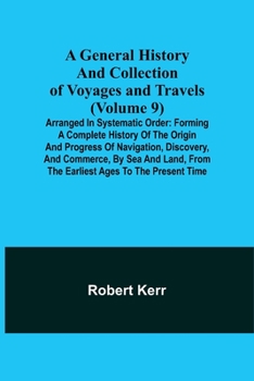 Paperback A General History and Collection of Voyages and Travels (Volume 9); Arranged in Systematic Order: Forming a Complete History of the Origin and Progres Book