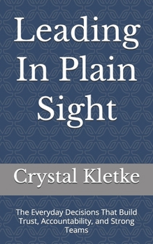 Paperback Leading In Plain Sight: The Everyday Decisions That Build Trust, Accountability, and Strong Teams Book
