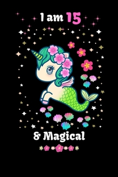 I am 15 & Magical: 15 Year Old Birthday Gift for Girls, Cute unicorn mermaid Notebook, Blank Line Journal, birthday notebook for kids