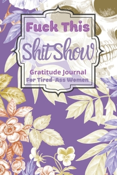 Fuck This Shit Show Gratitude Journal For Tired-Ass Women: Cuss words Gratitude Journal Gift For Tired-Ass Women and Girls ; Blank Templates to Record all your Fucking Thoughts
