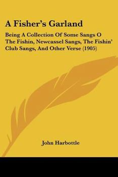 A Fisher’s Garland: Being A Collection Of Some Sangs O The Fishin, Newcassel Sangs, The Fishin’ Club Sangs, And Other Verse
