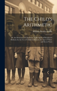 Hardcover The Child's Arithmetic: Or, the Elements of Calculation, in the Spirit of Pestalozzi's Method, for the Use of Children Between the Ages of Thr Book