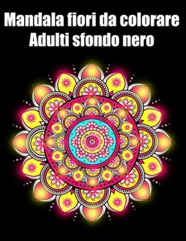 Mandala fiori da colorare adulti sfondo nero: libro 60 mandalas fiori grande semplici to complessi da colorare per adulti antistress regalo perfetto p