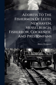 Address to the Fishermen of Leith, Newhaven, Musselburgh, Fisherrow, Cockenzie, and Prestonpans: Showing the Effects Railway Traffic in Fish from the Eastward will have on these Ports