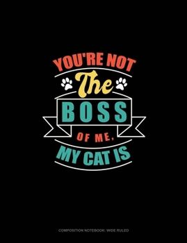 You're Not The Boss Of Me, My Cat Is: Composition Notebook: Wide Ruled