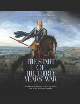The Start of the Thirty Years’ War: The History and Legacy of the Early Battles that Began the Deadly Conflict
