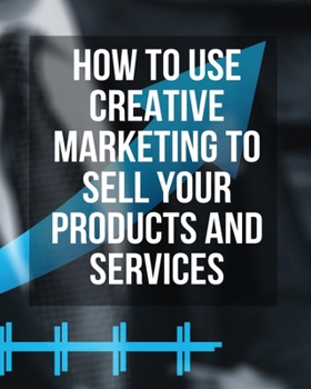 Paperback How to Use Creative Marketing to Sell Your Products and Services: This Book Will Teach You How To Get More Clients And Grow Your Business! (You Will F Book