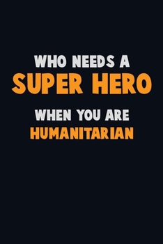 Who Need A SUPER HERO, When You Are humanitarian: 6X9 Career  Pride 120 pages Writing Notebooks